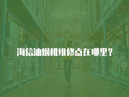 海信油煙機(jī)維修點(diǎn)在哪里？