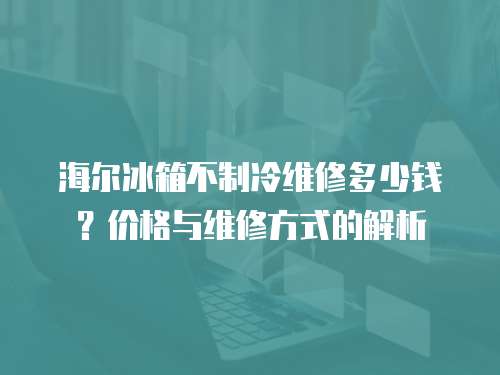 海爾冰箱不制冷維修多少錢？價格與維修方式的解析