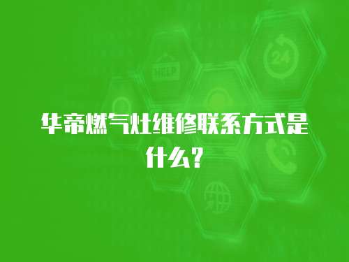 華帝燃氣灶維修聯系方式是什么？