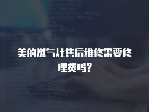 美的燃氣灶售后維修需要修理費嗎？