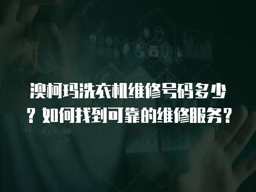 澳柯瑪洗衣機維修號碼多少？如何找到可靠的維修服務？
