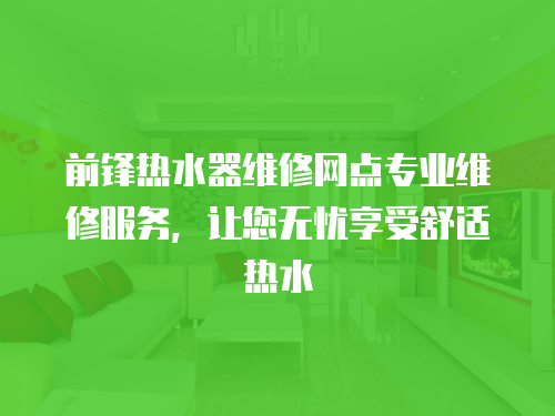  前鋒熱水器維修網點專業維修服務，讓您無憂享受舒適熱水