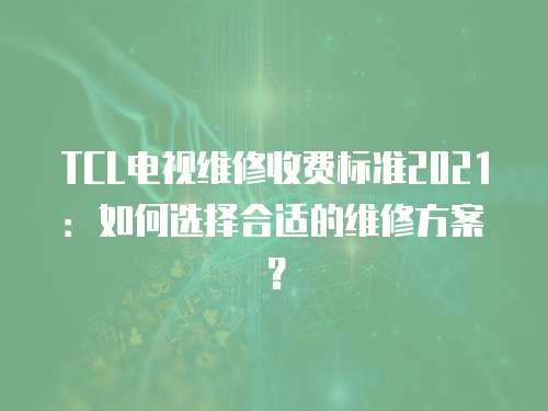 TCL電視維修收費標準2021：如何選擇合適的維修方案？
