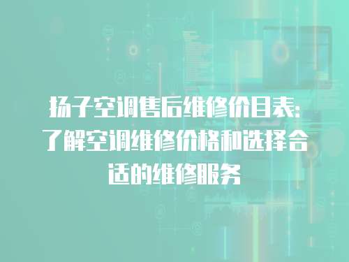 揚子空調售后維修價目表：了解空調維修價格和選擇合適的維修服務