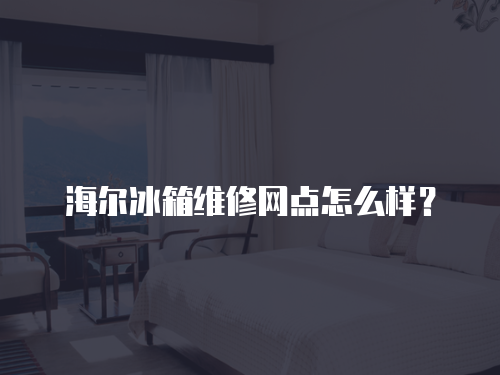 海爾冰箱維修網點怎么樣？