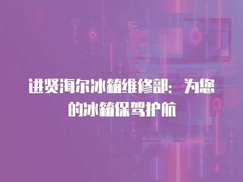 進賢海爾冰箱維修部：為您的冰箱保駕護航