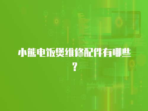 小熊電飯煲維修配件有哪些？