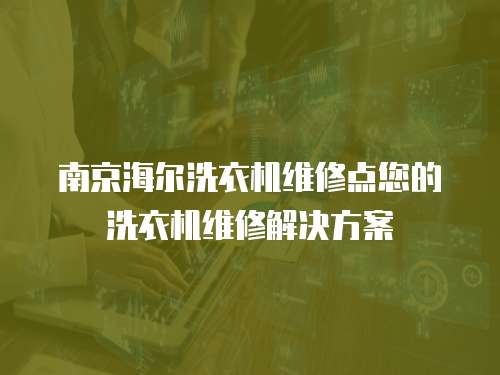 南京海爾洗衣機維修點您的洗衣機維修解決方案