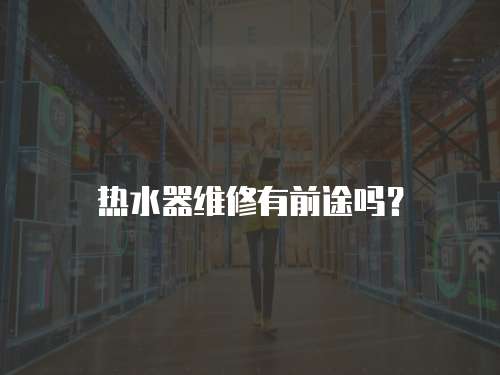 熱水器維修有前途嗎？