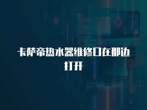 卡薩帝熱水器維修口在那邊打開