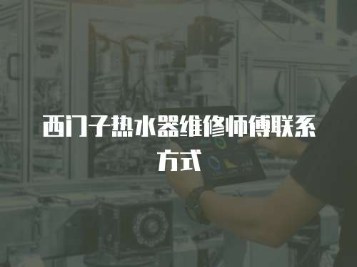西門子熱水器維修師傅聯系方式