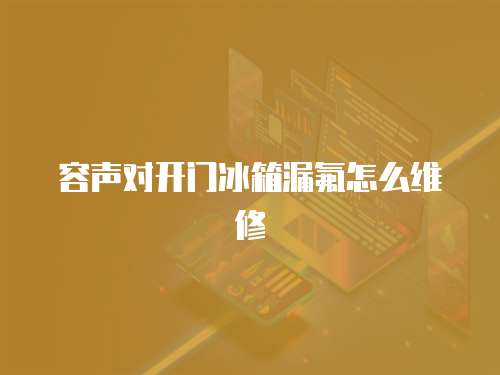 容聲對(duì)開門冰箱漏氟怎么維修