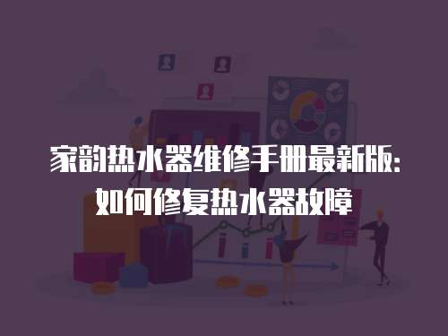 家韻熱水器維修手冊最新版：如何修復(fù)熱水器故障