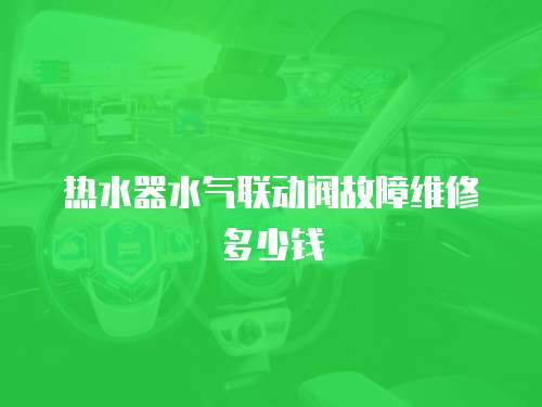 熱水器水氣聯(lián)動閥故障維修多少錢