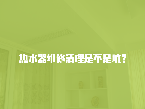 熱水器維修清理是不是坑？