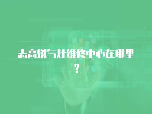 志高燃氣灶維修中心在哪里？