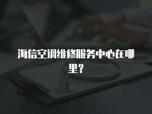 海信空調維修服務中心在哪里？
