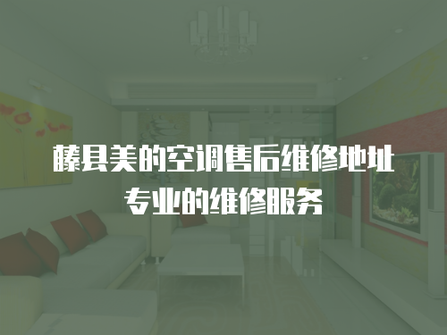 藤縣美的空調售后維修地址專業的維修服務
