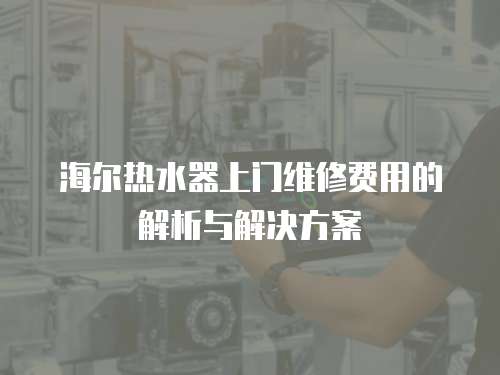 海爾熱水器上門維修費用的解析與解決方案
