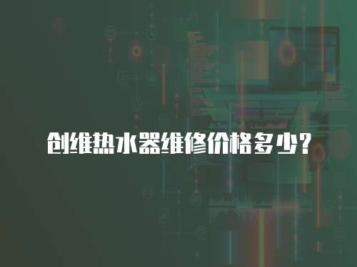 創維熱水器維修價格多少？