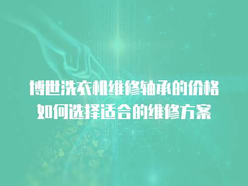 博世洗衣機維修軸承的價格如何選擇適合的維修方案