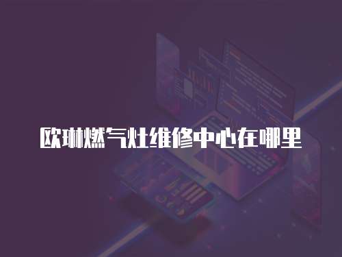 歐琳燃氣灶維修中心在哪里
