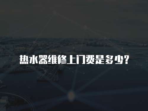 熱水器維修上門費(fèi)是多少？