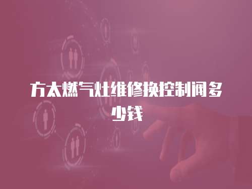 方太燃?xì)庠罹S修換控制閥多少錢