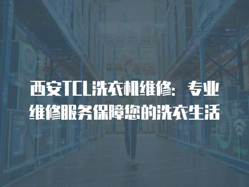 西安TCL洗衣機維修：專業維修服務保障您的洗衣生活