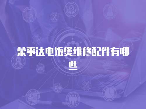 榮事達電飯煲維修配件有哪些
