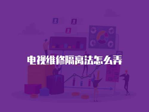 電視維修隔離法怎么弄