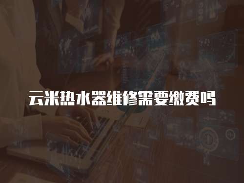 云米熱水器維修需要繳費嗎
