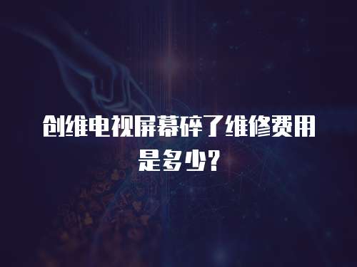 創維電視屏幕碎了維修費用是多少？