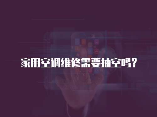 家用空調維修需要抽空嗎？