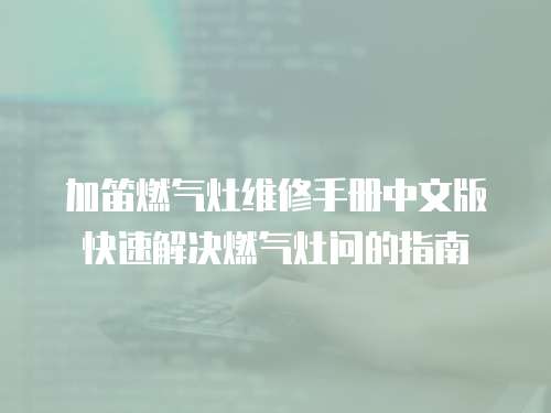 加笛燃?xì)庠罹S修手冊中文版快速解決燃?xì)庠顔柕闹改? class=