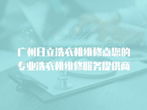 廣州日立洗衣機(jī)維修點(diǎn)您的專業(yè)洗衣機(jī)維修服務(wù)提供商