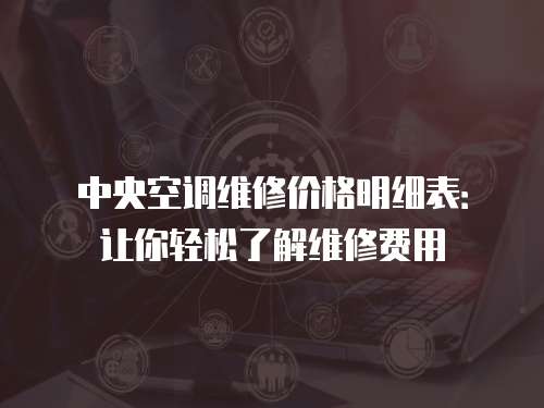 中央空調維修價格明細表：讓你輕松了解維修費用