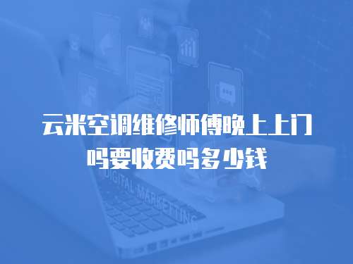 云米空調(diào)維修師傅晚上上門嗎要收費嗎多少錢