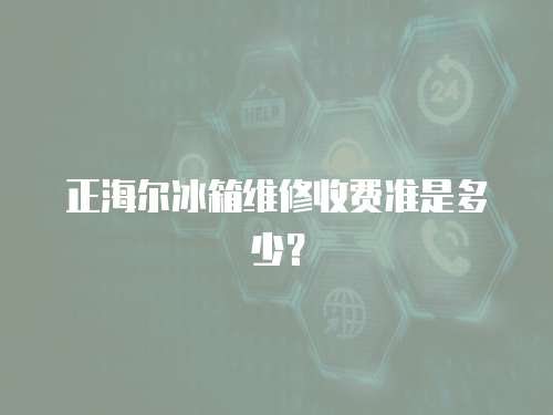 正海爾冰箱維修收費(fèi)準(zhǔn)是多少？