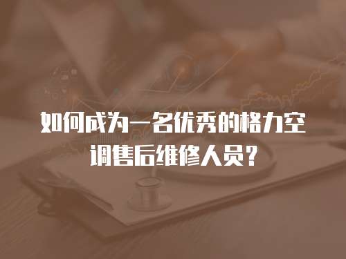 如何成為一名優(yōu)秀的格力空調(diào)售后維修人員？