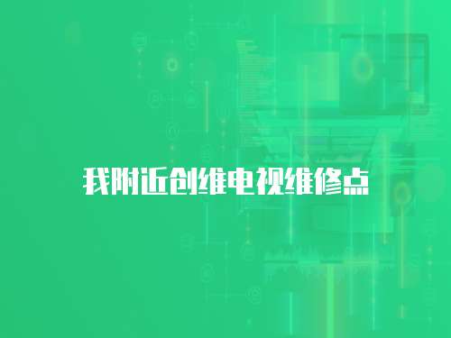 我附近創(chuàng)維電視維修點(diǎn)
