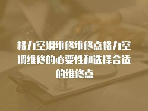 格力空調(diào)維修維修點格力空調(diào)維修的必要性和選擇合適的維修點