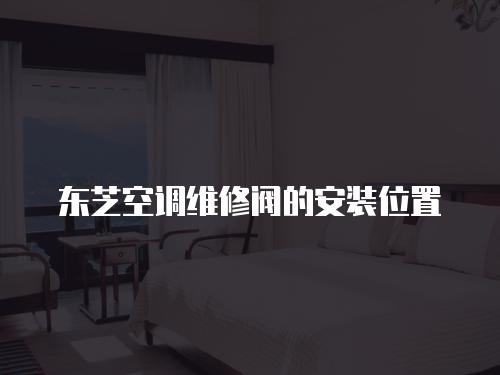 東芝空調維修閥的安裝位置