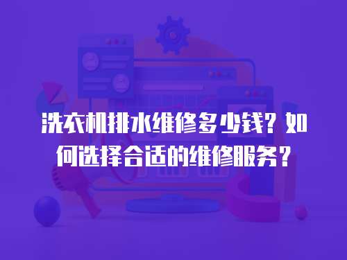 洗衣機排水維修多少錢？如何選擇合適的維修服務？