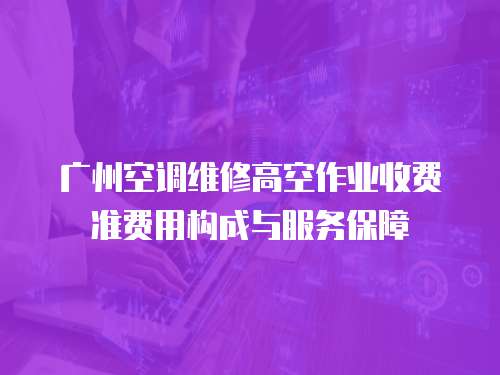 廣州空調(diào)維修高空作業(yè)收費(fèi)準(zhǔn)費(fèi)用構(gòu)成與服務(wù)保障