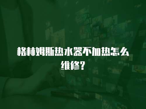 格林姆斯熱水器不加熱怎么維修？