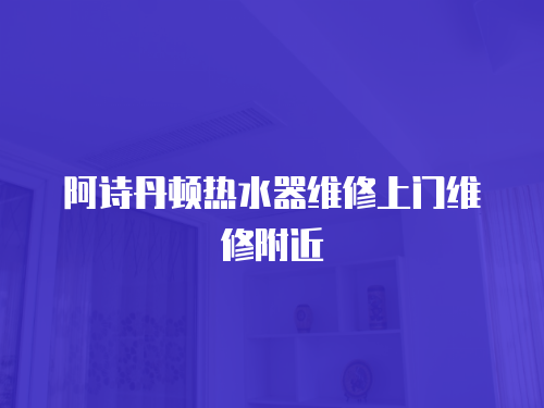 阿詩丹頓熱水器維修上門維修附近