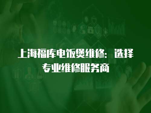 上海福庫電飯煲維修：選擇專業維修服務商