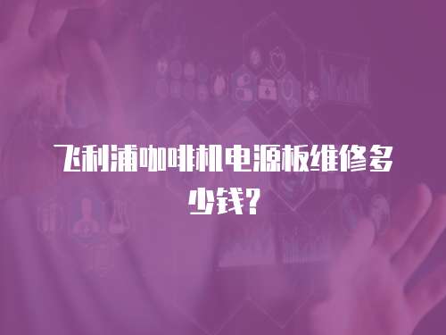 飛利浦咖啡機電源板維修多少錢？