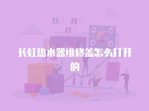 長虹熱水器維修蓋怎么打開的